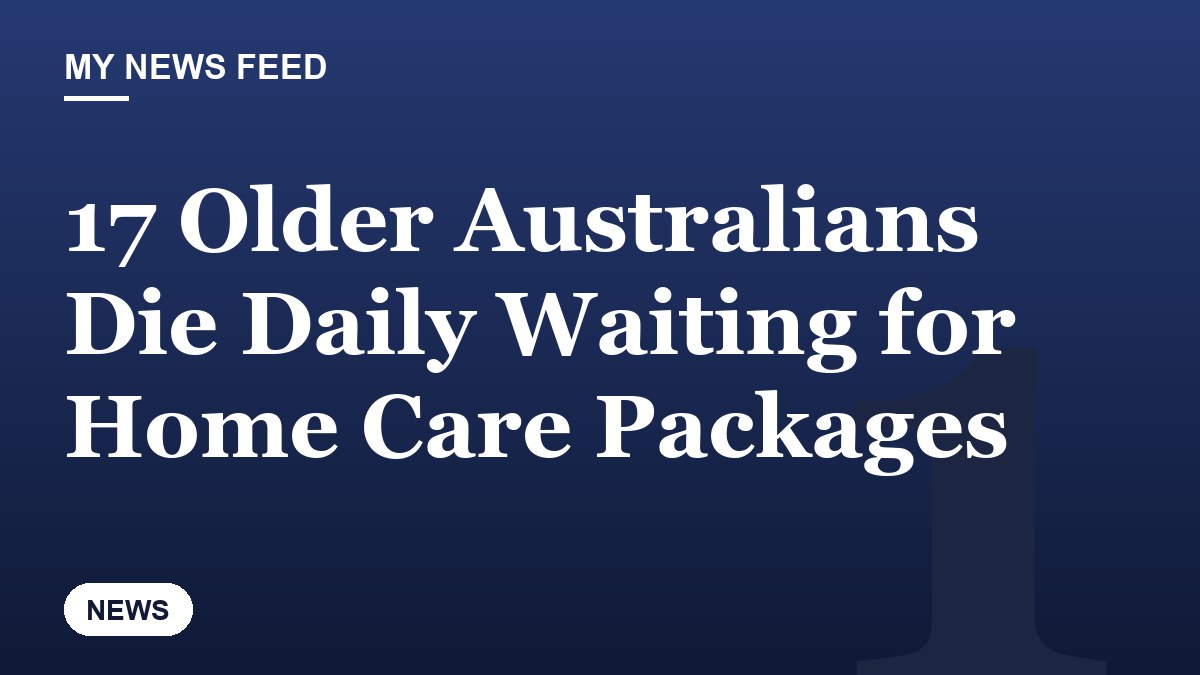 17 Older Australians Die Daily Waiting for Home Care Packages