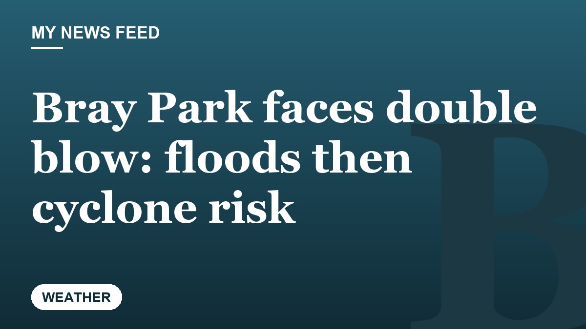 Bray Park faces double blow: floods then cyclone risk