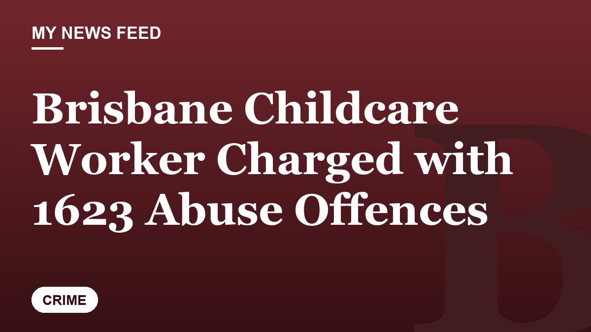 Brisbane Childcare Worker Charged with 1623 Abuse Offences