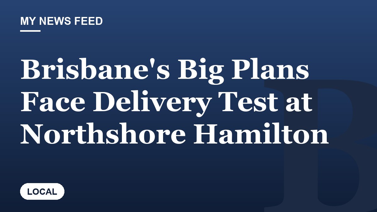 Brisbane's Big Plans Face Delivery Test at Northshore Hamilton