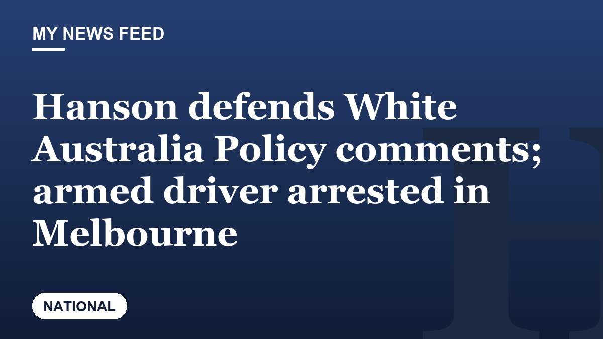 Hanson defends White Australia Policy comments; armed driver arrested in Melbourne