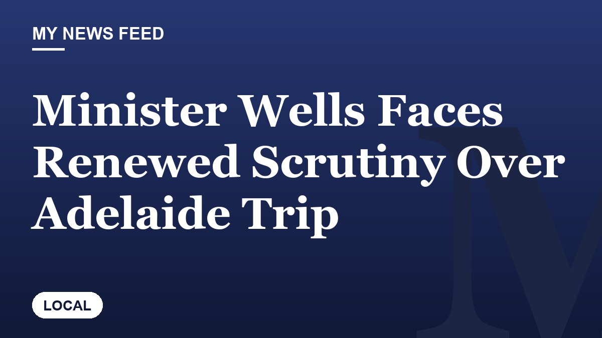 Minister Wells Faces Renewed Scrutiny Over Adelaide Trip