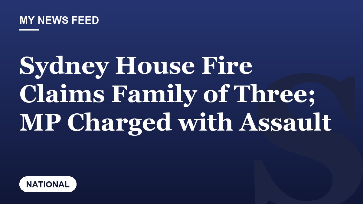 Sydney House Fire Claims Family of Three; MP Charged with Assault