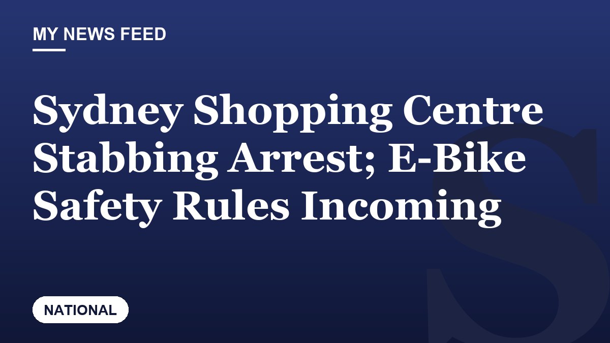 Sydney Shopping Centre Stabbing Arrest; E-Bike Safety Rules Incoming