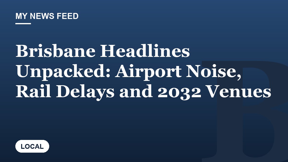 Brisbane Headlines Unpacked: Airport Noise, Rail Delays and 2032 Venues